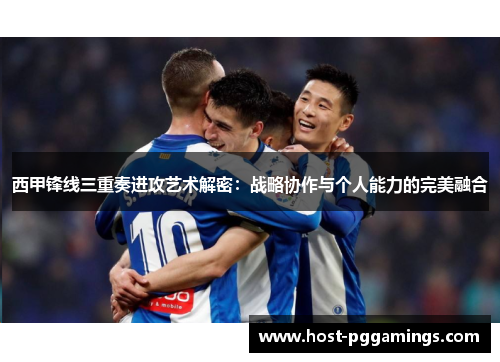 西甲锋线三重奏进攻艺术解密：战略协作与个人能力的完美融合