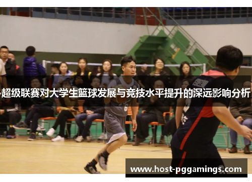 超级联赛对大学生篮球发展与竞技水平提升的深远影响分析