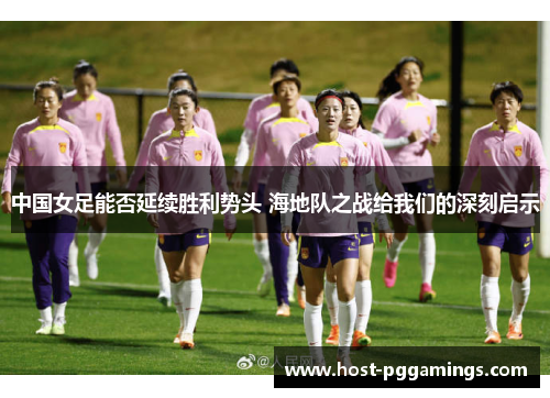 中国女足能否延续胜利势头 海地队之战给我们的深刻启示