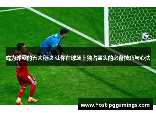 成为球霸的五大秘诀 让你在球场上独占鳌头的必备技巧与心法