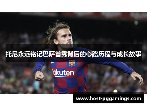 托尼永远铭记巴萨首秀背后的心路历程与成长故事