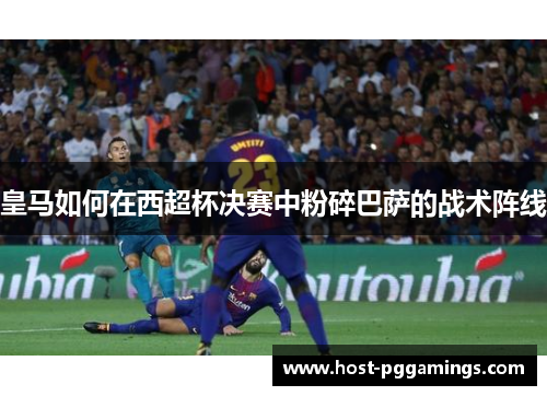 皇马如何在西超杯决赛中粉碎巴萨的战术阵线