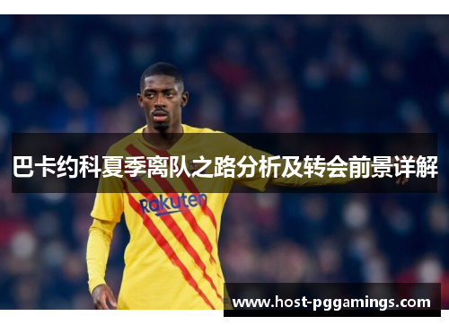 巴卡约科夏季离队之路分析及转会前景详解