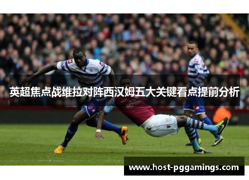 英超焦点战维拉对阵西汉姆五大关键看点提前分析