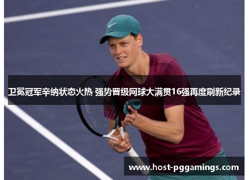 卫冕冠军辛纳状态火热 强势晋级网球大满贯16强再度刷新纪录