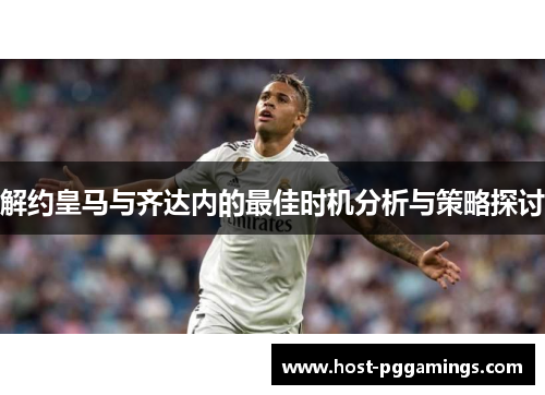 解约皇马与齐达内的最佳时机分析与策略探讨