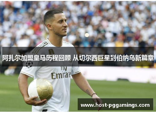 阿扎尔加盟皇马历程回顾 从切尔西巨星到伯纳乌新篇章