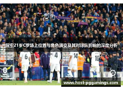 探索21岁C罗场上位置与角色演变及其对球队影响的深度分析