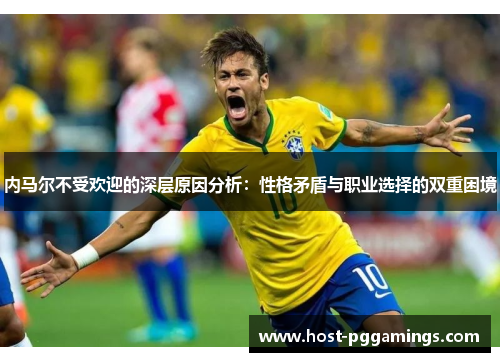 内马尔不受欢迎的深层原因分析:性格矛盾与职业选择的双重困境 内马尔不受欢迎的深层原因分析:性格矛盾与职业选择的双重困境