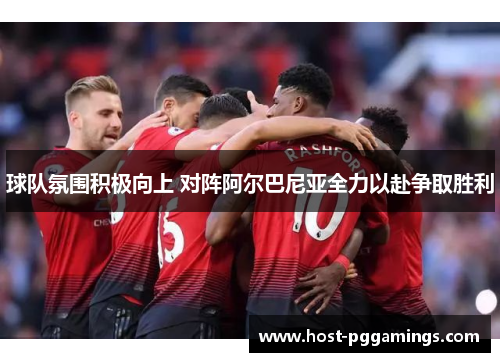 球队氛围积极向上 对阵阿尔巴尼亚全力以赴争取胜利 球队氛围积极向上 对阵阿尔巴尼亚全力以赴争取胜利