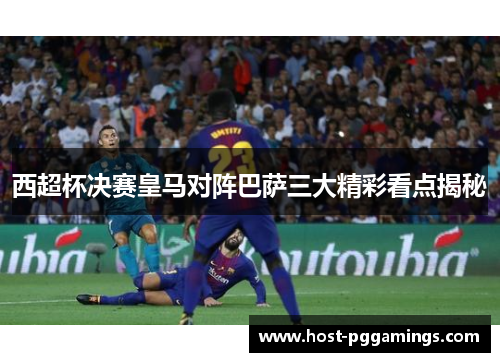 西超杯决赛皇马对阵巴萨三大精彩看点揭秘