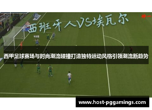 西甲足球赛场与时尚潮流碰撞打造独特运动风格引领潮流新趋势 西甲足球赛场与时尚潮流碰撞打造独特运动风格引领潮流新趋势