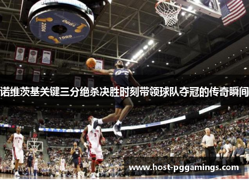 诺维茨基关键三分绝杀决胜时刻带领球队夺冠的传奇瞬间 诺维茨基关键三分绝杀决胜时刻带领球队夺冠的传奇瞬间