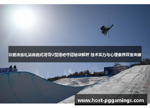 谷爱凌崇礼站自由式滑雪U型场地夺冠秘诀解析 技术实力与心理素质双重突破