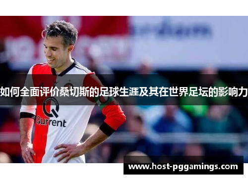 如何全面评价桑切斯的足球生涯及其在世界足坛的影响力 如何全面评价桑切斯的足球生涯及其在世界足坛的影响力
