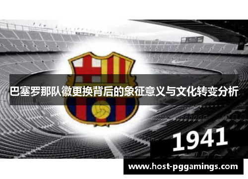 巴塞罗那队徽更换背后的象征意义与文化转变分析 巴塞罗那队徽更换背后的象征意义与文化转变分析