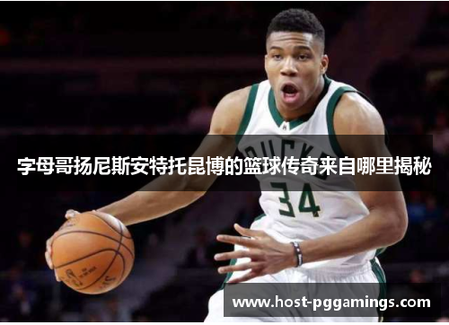 字母哥扬尼斯安特托昆博的篮球传奇来自哪里揭秘 字母哥扬尼斯安特托昆博的篮球传奇来自哪里揭秘