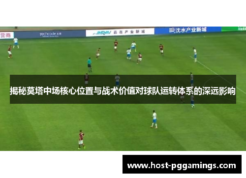 揭秘莫塔中场核心位置与战术价值对球队运转体系的深远影响