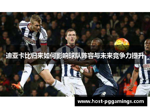 迪亚卡比归来如何影响球队阵容与未来竞争力提升 迪亚卡比归来如何影响球队阵容与未来竞争力提升