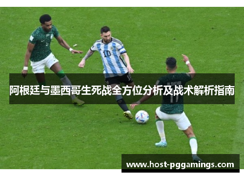 阿根廷与墨西哥生死战全方位分析及战术解析指南 阿根廷与墨西哥生死战全方位分析及战术解析指南