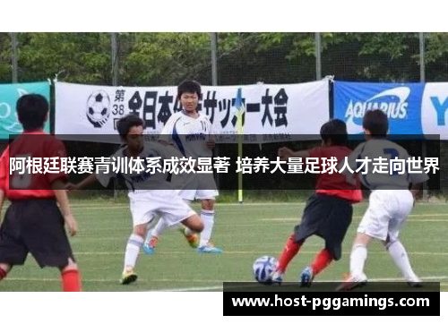 阿根廷联赛青训体系成效显著 培养大量足球人才走向世界 阿根廷联赛青训体系成效显著 培养大量足球人才走向世界