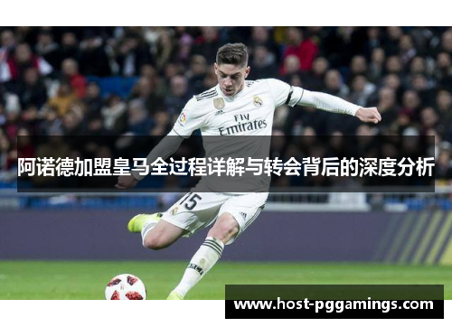 阿诺德加盟皇马全过程详解与转会背后的深度分析 阿诺德加盟皇马全过程详解与转会背后的深度分析