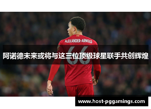 阿诺德未来或将与这三位顶级球星联手共创辉煌