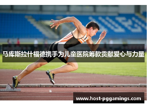 马库斯拉什福德携手为儿童医院筹款贡献爱心与力量 马库斯拉什福德携手为儿童医院筹款贡献爱心与力量