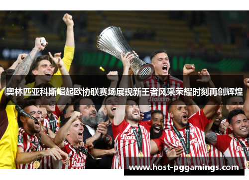 奥林匹亚科斯崛起欧协联赛场展现新王者风采荣耀时刻再创辉煌