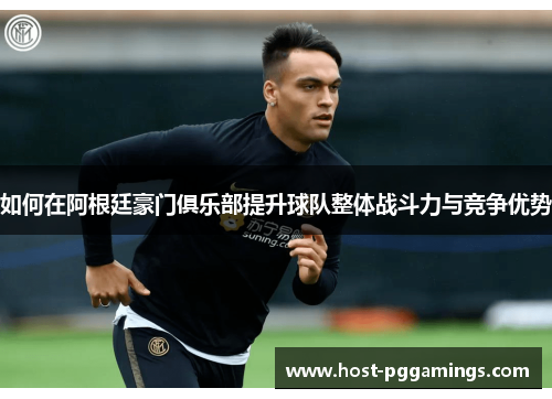 如何在阿根廷豪门俱乐部提升球队整体战斗力与竞争优势