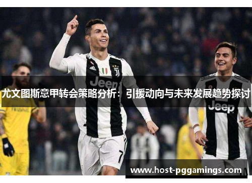 尤文图斯意甲转会策略分析：引援动向与未来发展趋势探讨