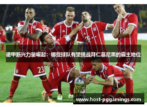 德甲新兴力量崛起：哪些球队有望挑战拜仁慕尼黑的霸主地位