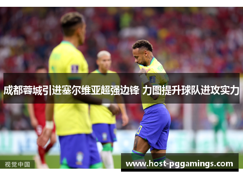 成都蓉城引进塞尔维亚超强边锋 力图提升球队进攻实力