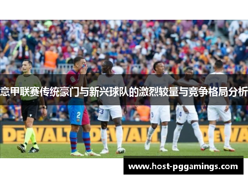 意甲联赛传统豪门与新兴球队的激烈较量与竞争格局分析