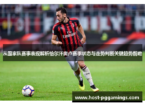 从国家队赛事表现解析恰尔汗奥卢赛季状态与走势判断关键趋势前瞻