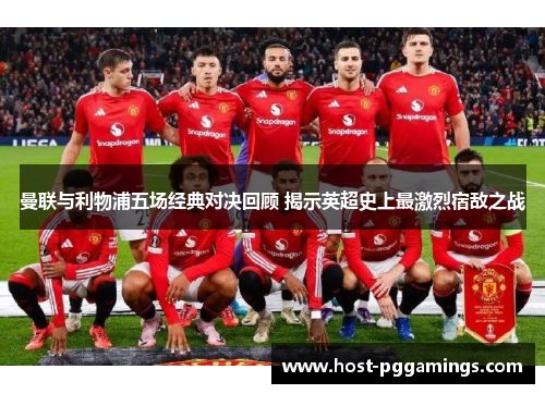 曼联与利物浦五场经典对决回顾 揭示英超史上最激烈宿敌之战