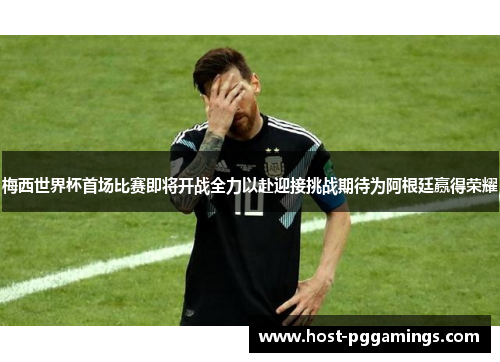 梅西世界杯首场比赛即将开战全力以赴迎接挑战期待为阿根廷赢得荣耀