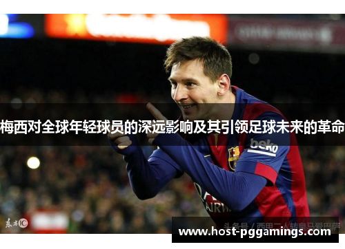 梅西对全球年轻球员的深远影响及其引领足球未来的革命