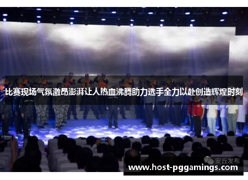 比赛现场气氛激昂澎湃让人热血沸腾助力选手全力以赴创造辉煌时刻