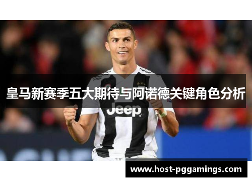 皇马新赛季五大期待与阿诺德关键角色分析 皇马新赛季五大期待与阿诺德关键角色分析