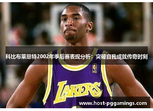 科比布莱恩特2002年季后赛表现分析:突破自我成就传奇时刻 科比布莱恩特2002年季后赛表现分析:突破自我成就传奇时刻