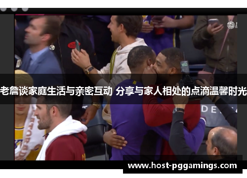 老詹谈家庭生活与亲密互动 分享与家人相处的点滴温馨时光