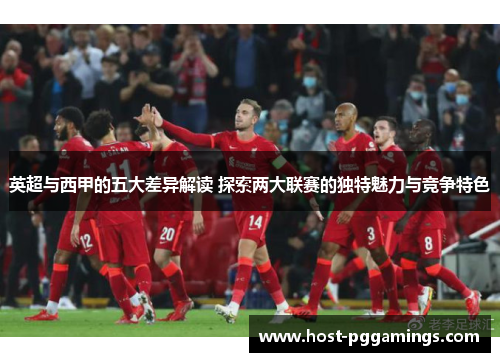 英超与西甲的五大差异解读 探索两大联赛的独特魅力与竞争特色