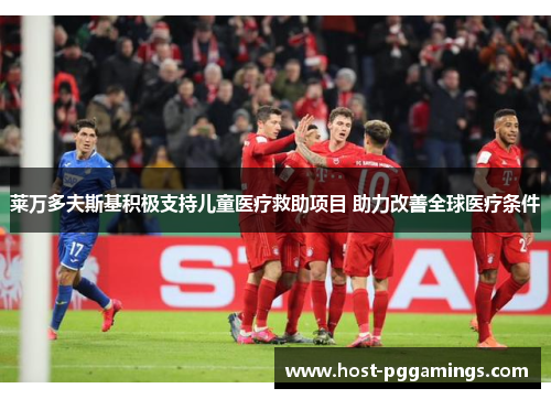 莱万多夫斯基积极支持儿童医疗救助项目 助力改善全球医疗条件