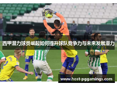 西甲潜力球员崛起如何提升球队竞争力与未来发展潜力