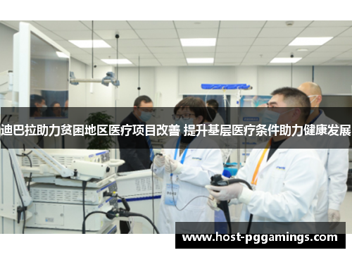 迪巴拉助力贫困地区医疗项目改善 提升基层医疗条件助力健康发展